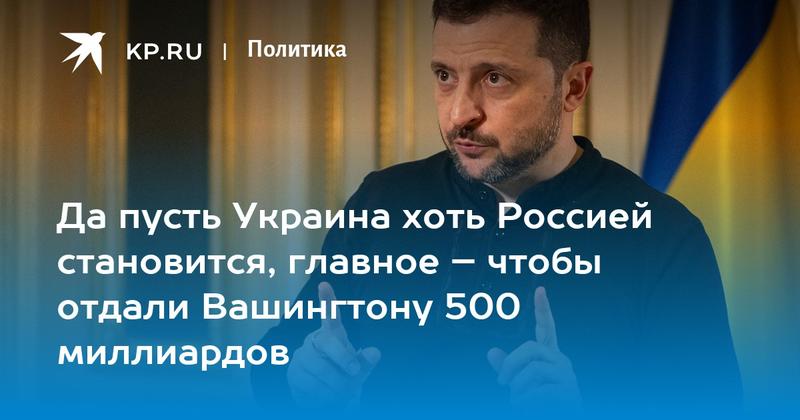 Да пусть Украина хоть Россией становится, главное – чтобы отдали Вашингтону 500 миллиардов